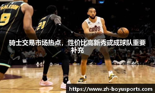骑士交易市场热点，性价比高新秀或成球队重要补充